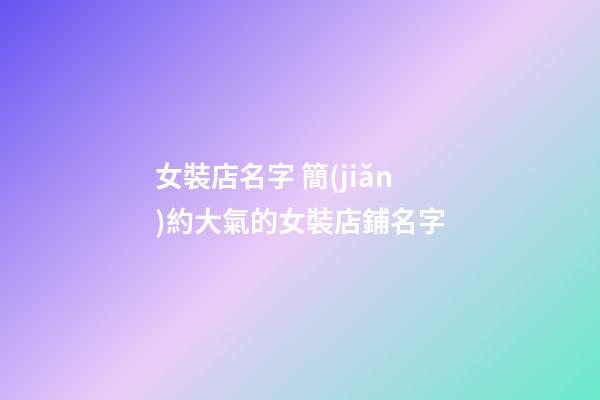 女裝店名字 簡(jiǎn)約大氣的女裝店鋪名字